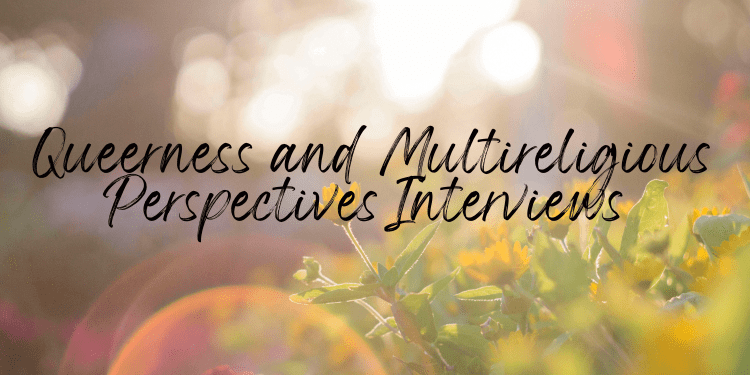 The  background of the image shows small yellow flowers that look like daisies. The flowers are growing towards the sun, and lens flares blur much of the image. The overlaying text, which is printed in black, reads: Queerness and Multireligious Perspectives Interviews 